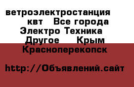 ветроэлектростанция 15-50 квт - Все города Электро-Техника » Другое   . Крым,Красноперекопск